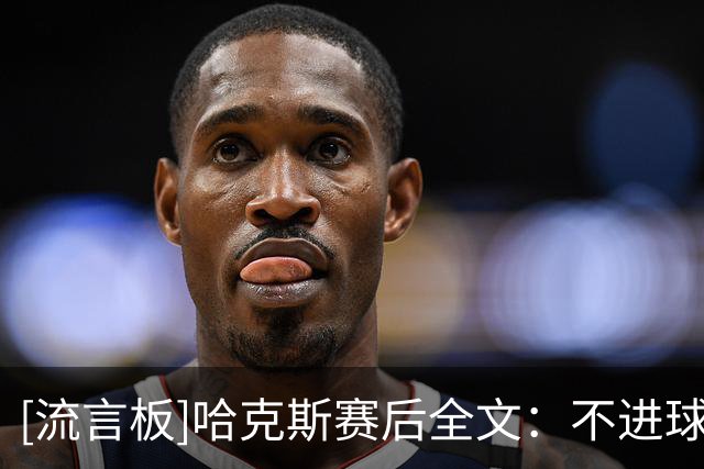 [流言板]哈克斯赛后全文：不进球不能影响防守，对火箭不够紧迫